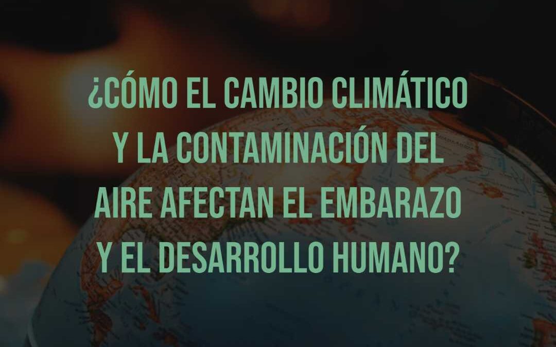 ¿Cómo el cambio climático y la contaminación del aire afectan el embarazo y el desarrollo humano?